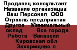 Продавец-консультант › Название организации ­ Ваш Персонал, ООО › Отрасль предприятия ­ Другое › Минимальный оклад ­ 1 - Все города Работа » Вакансии   . Кировская обл.,Захарищево п.